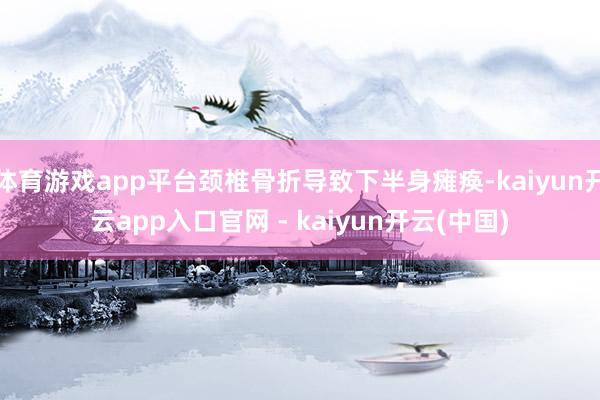 体育游戏app平台颈椎骨折导致下半身瘫痪-kaiyun开云app入口官网 - kaiyun开云(中国)