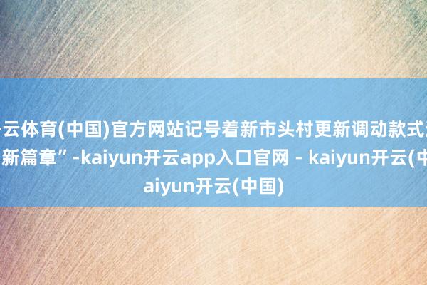 开云体育(中国)官方网站记号着新市头村更新调动款式通达“新篇章”-kaiyun开云app入口官网 - kaiyun开云(中国)