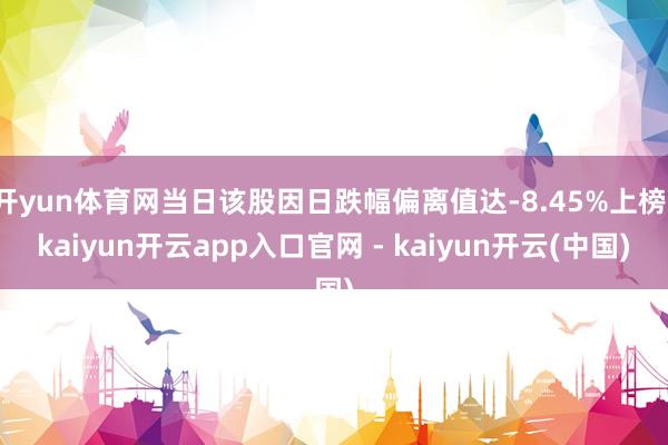 开yun体育网当日该股因日跌幅偏离值达-8.45%上榜-kaiyun开云app入口官网 - kaiyun开云(中国)