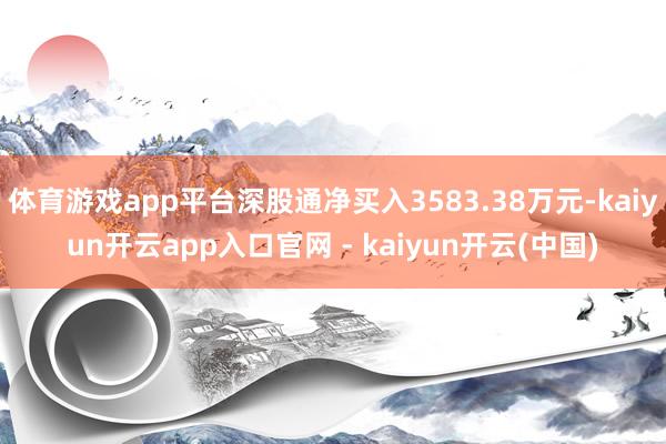 体育游戏app平台深股通净买入3583.38万元-kaiyun开云app入口官网 - kaiyun开云(中国)