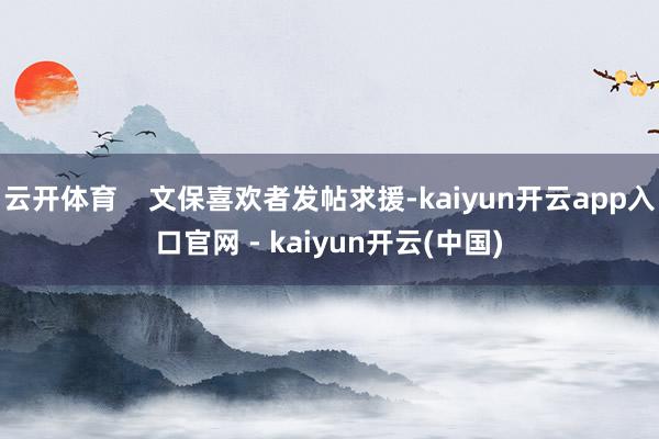云开体育    文保喜欢者发帖求援-kaiyun开云app入口官网 - kaiyun开云(中国)