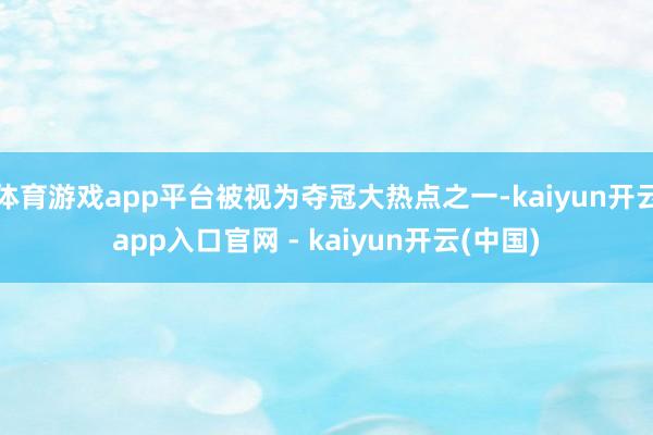 体育游戏app平台被视为夺冠大热点之一-kaiyun开云app入口官网 - kaiyun开云(中国)