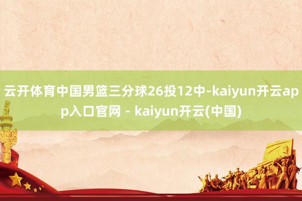 云开体育中国男篮三分球26投12中-kaiyun开云app入口官网 - kaiyun开云(中国)