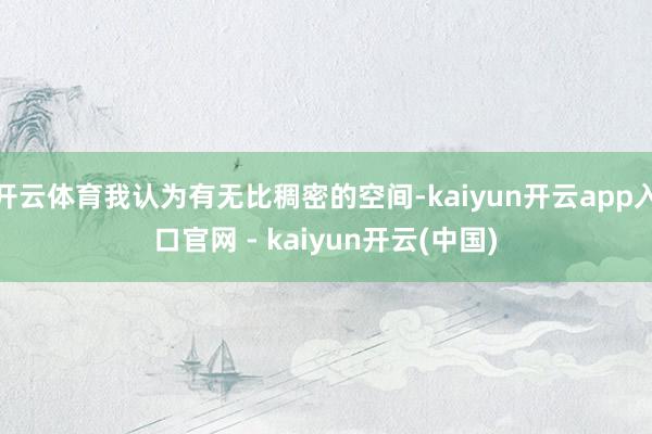 开云体育我认为有无比稠密的空间-kaiyun开云app入口官网 - kaiyun开云(中国)