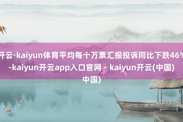 开云·kaiyun体育平均每十万票汇报投诉同比下跌46%-kaiyun开云app入口官网 - kaiyun开云(中国)