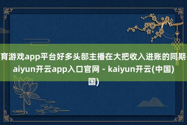 体育游戏app平台好多头部主播在大把收入进账的同期-kaiyun开云app入口官网 - kaiyun开云(中国)