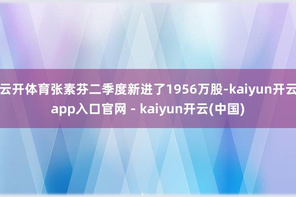 云开体育张素芬二季度新进了1956万股-kaiyun开云app入口官网 - kaiyun开云(中国)