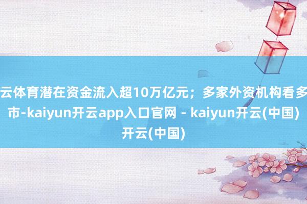 开云体育潜在资金流入超10万亿元；多家外资机构看多后市-kaiyun开云app入口官网 - kaiyun开云(中国)