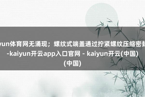 开yun体育网无涌现；螺纹式端盖通过拧紧螺纹压缩密封圈-kaiyun开云app入口官网 - kaiyun开云(中国)