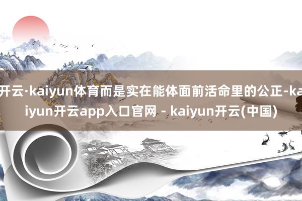 开云·kaiyun体育而是实在能体面前活命里的公正-kaiyun开云app入口官网 - kaiyun开云(中国)