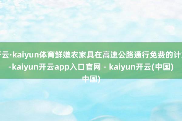 开云·kaiyun体育鲜嫩农家具在高速公路通行免费的计策-kaiyun开云app入口官网 - kaiyun开云(中国)