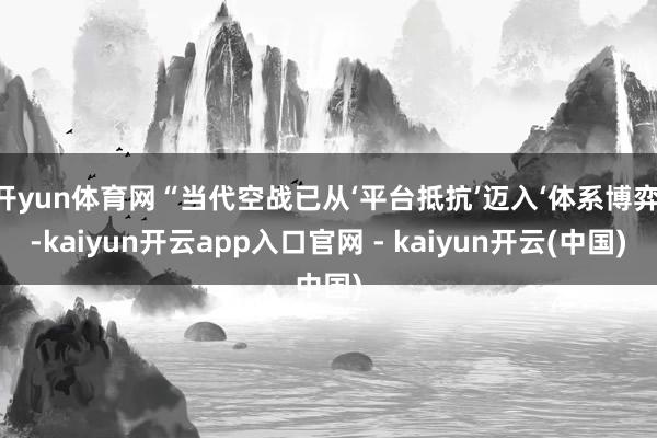 开yun体育网“当代空战已从‘平台抵抗’迈入‘体系博弈’-kaiyun开云app入口官网 - kaiyun开云(中国)