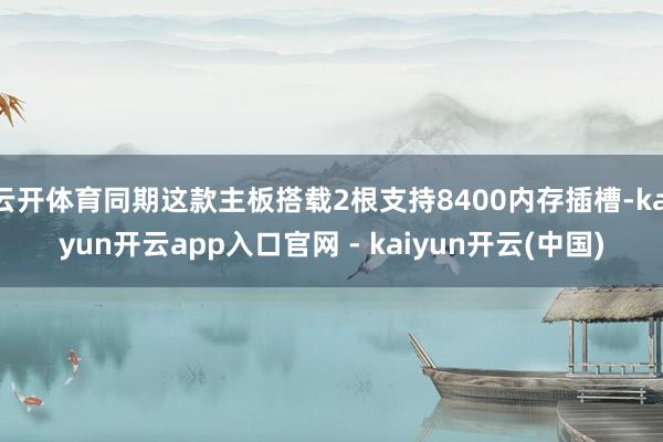云开体育同期这款主板搭载2根支持8400内存插槽-kaiyun开云app入口官网 - kaiyun开云(中国)