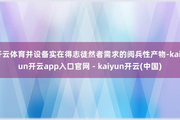 开云体育并设备实在得志徒然者需求的阅兵性产物-kaiyun开云app入口官网 - kaiyun开云(中国)