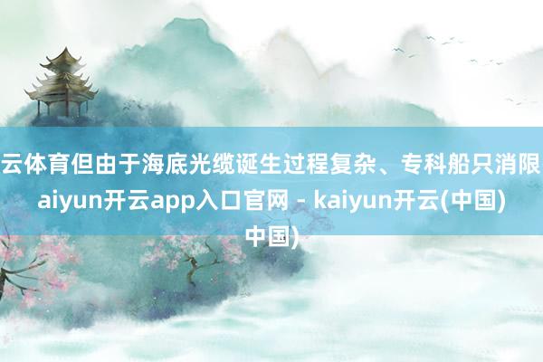 开云体育但由于海底光缆诞生过程复杂、专科船只消限-kaiyun开云app入口官网 - kaiyun开云(中国)