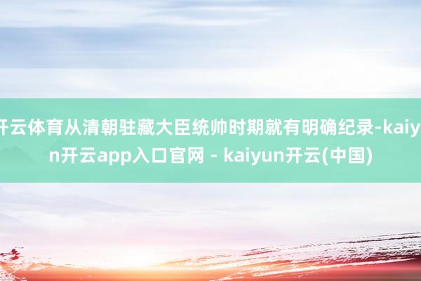 开云体育从清朝驻藏大臣统帅时期就有明确纪录-kaiyun开云app入口官网 - kaiyun开云(中国)