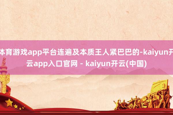 体育游戏app平台连遍及本质王人紧巴巴的-kaiyun开云app入口官网 - kaiyun开云(中国)