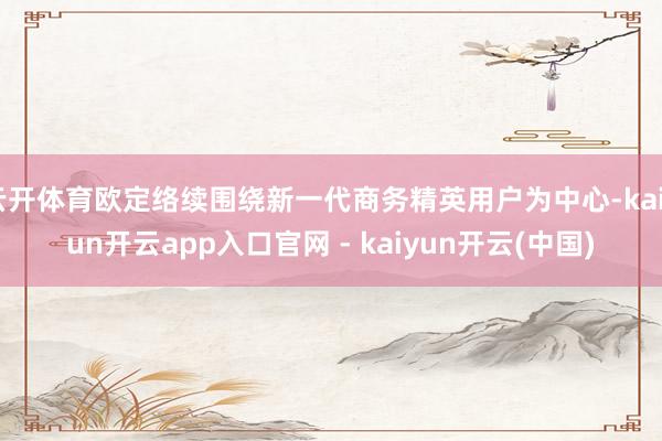 云开体育欧定络续围绕新一代商务精英用户为中心-kaiyun开云app入口官网 - kaiyun开云(中国)