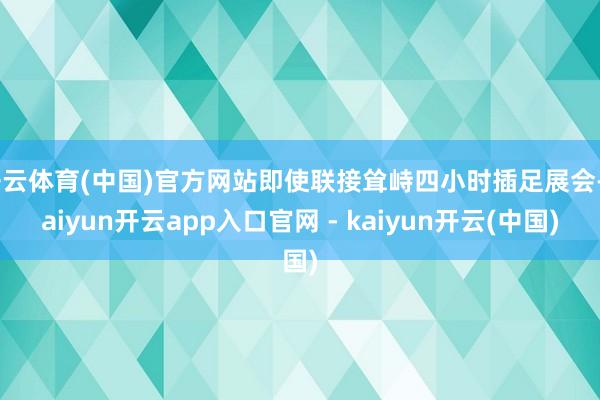 开云体育(中国)官方网站即使联接耸峙四小时插足展会-kaiyun开云app入口官网 - kaiyun开云(中国)