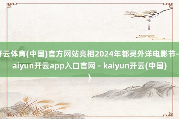 开云体育(中国)官方网站亮相2024年都灵外洋电影节-kaiyun开云app入口官网 - kaiyun开云(中国)