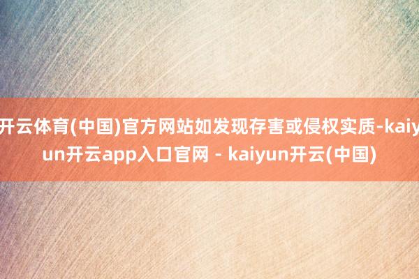 开云体育(中国)官方网站如发现存害或侵权实质-kaiyun开云app入口官网 - kaiyun开云(中国)
