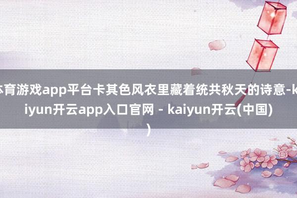 体育游戏app平台卡其色风衣里藏着统共秋天的诗意-kaiyun开云app入口官网 - kaiyun开云(中国)