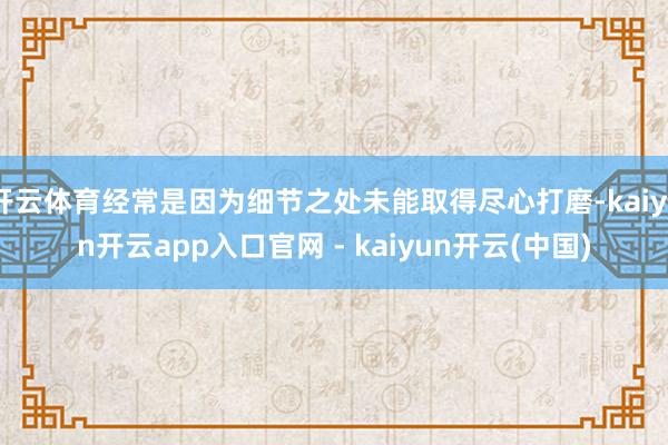 开云体育经常是因为细节之处未能取得尽心打磨-kaiyun开云app入口官网 - kaiyun开云(中国)
