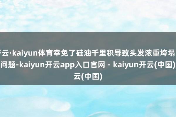 开云·kaiyun体育幸免了硅油千里积导致头发浓重垮塌的问题-kaiyun开云app入口官网 - kaiyun开云(中国)