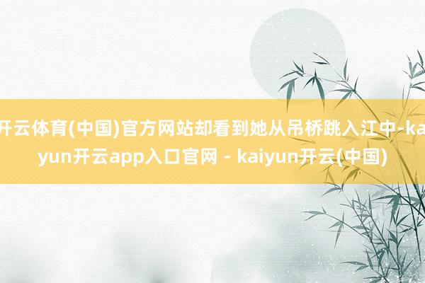 开云体育(中国)官方网站却看到她从吊桥跳入江中-kaiyun开云app入口官网 - kaiyun开云(中国)