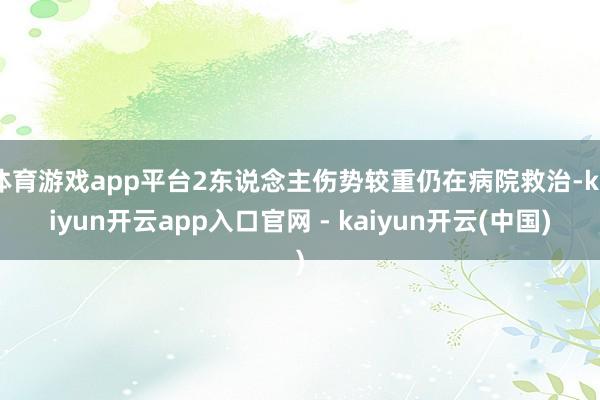 体育游戏app平台2东说念主伤势较重仍在病院救治-kaiyun开云app入口官网 - kaiyun开云(中国)
