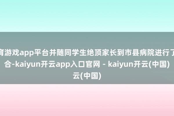 体育游戏app平台并随同学生绝顶家长到市县病院进行了融合-kaiyun开云app入口官网 - kaiyun开云(中国)