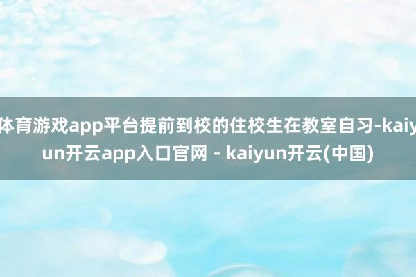 体育游戏app平台提前到校的住校生在教室自习-kaiyun开云app入口官网 - kaiyun开云(中国)