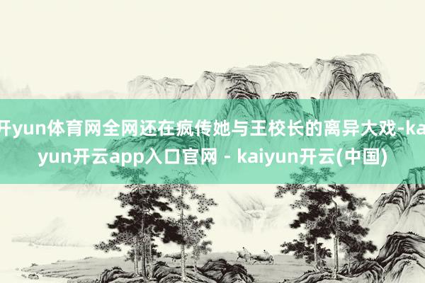 开yun体育网全网还在疯传她与王校长的离异大戏-kaiyun开云app入口官网 - kaiyun开云(中国)