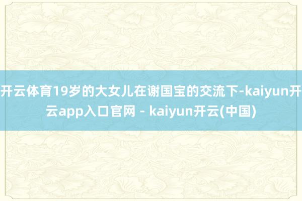 开云体育19岁的大女儿在谢国宝的交流下-kaiyun开云app入口官网 - kaiyun开云(中国)