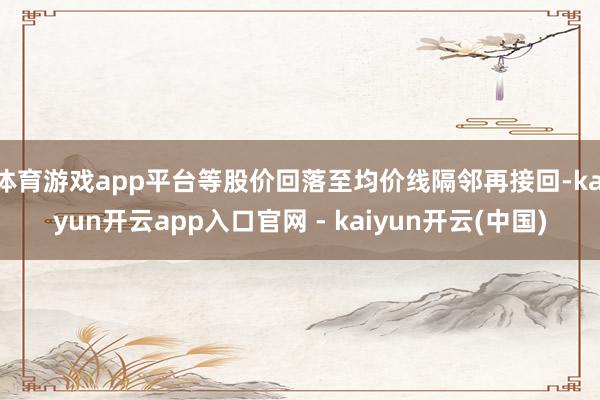 体育游戏app平台等股价回落至均价线隔邻再接回-kaiyun开云app入口官网 - kaiyun开云(中国)