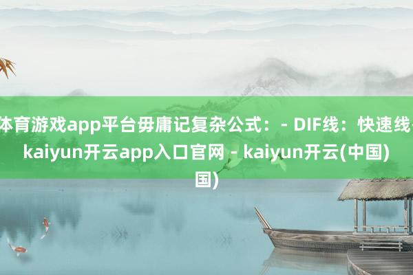体育游戏app平台毋庸记复杂公式：- DIF线：快速线-kaiyun开云app入口官网 - kaiyun开云(中国)