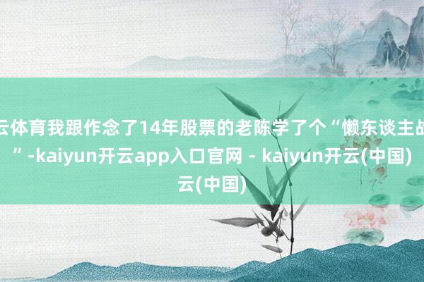 开云体育我跟作念了14年股票的老陈学了个“懒东谈主战法”-kaiyun开云app入口官网 - kaiyun开云(中国)