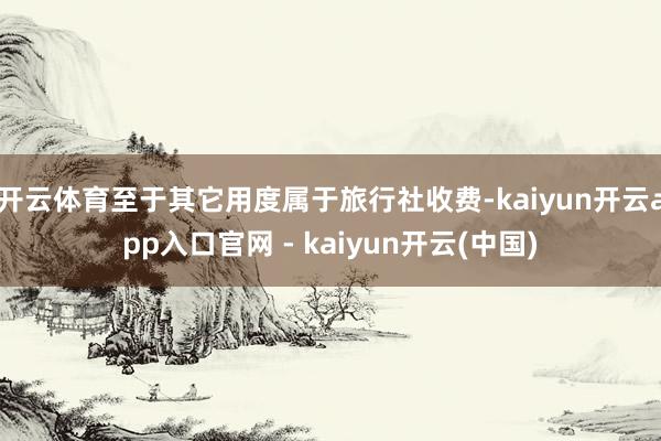 开云体育至于其它用度属于旅行社收费-kaiyun开云app入口官网 - kaiyun开云(中国)