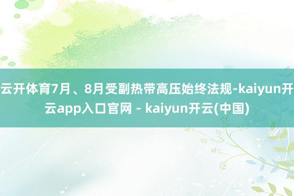 云开体育7月、8月受副热带高压始终法规-kaiyun开云app入口官网 - kaiyun开云(中国)