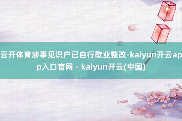 云开体育涉事见识户已自行歇业整改-kaiyun开云app入口官网 - kaiyun开云(中国)