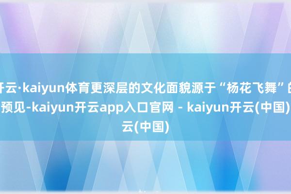 开云·kaiyun体育更深层的文化面貌源于“杨花飞舞”的预见-kaiyun开云app入口官网 - kaiyun开云(中国)