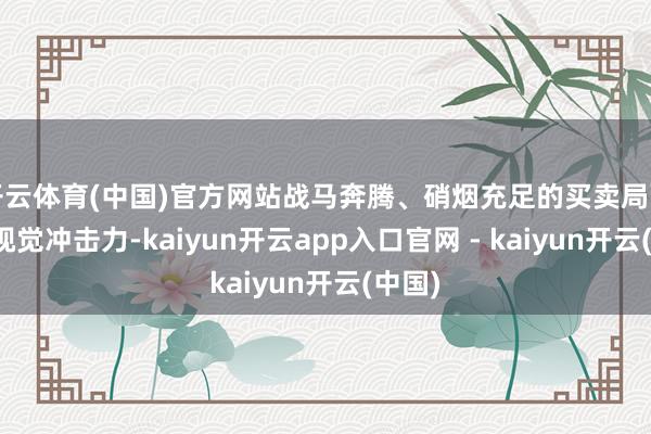 开云体育(中国)官方网站战马奔腾、硝烟充足的买卖局面极具视觉冲击力-kaiyun开云app入口官网 - kaiyun开云(中国)