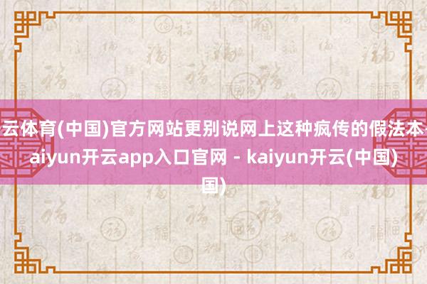 开云体育(中国)官方网站更别说网上这种疯传的假法本-kaiyun开云app入口官网 - kaiyun开云(中国)