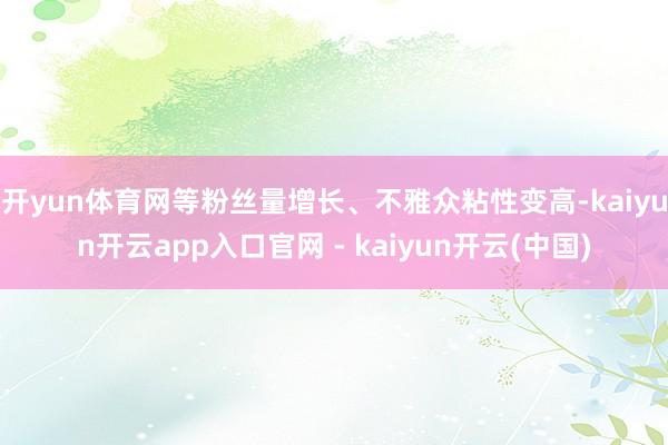 开yun体育网等粉丝量增长、不雅众粘性变高-kaiyun开云app入口官网 - kaiyun开云(中国)