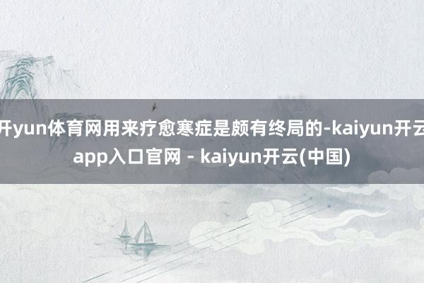 开yun体育网用来疗愈寒症是颇有终局的-kaiyun开云app入口官网 - kaiyun开云(中国)