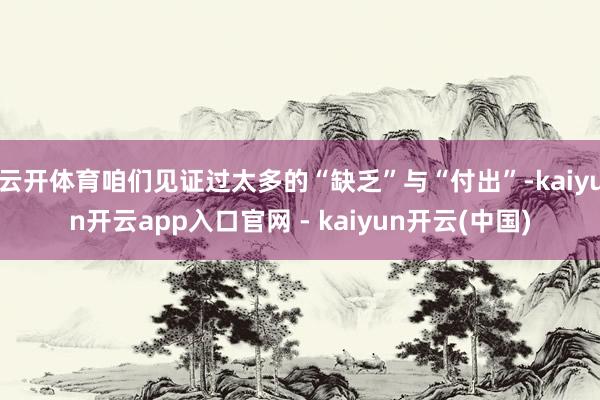 云开体育咱们见证过太多的“缺乏”与“付出”-kaiyun开云app入口官网 - kaiyun开云(中国)