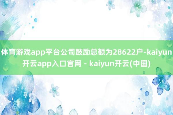 体育游戏app平台公司鼓励总额为28622户-kaiyun开云app入口官网 - kaiyun开云(中国)
