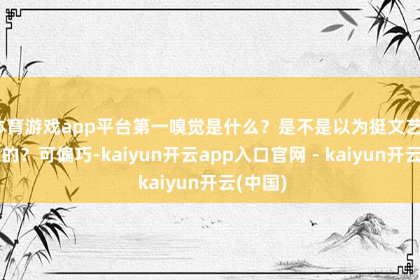 体育游戏app平台第一嗅觉是什么？是不是以为挺文艺、挺伤感的？可偏巧-kaiyun开云app入口官网 - kaiyun开云(中国)