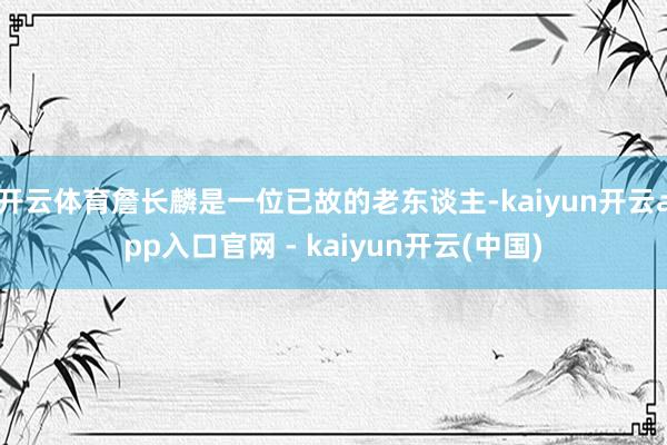 开云体育詹长麟是一位已故的老东谈主-kaiyun开云app入口官网 - kaiyun开云(中国)