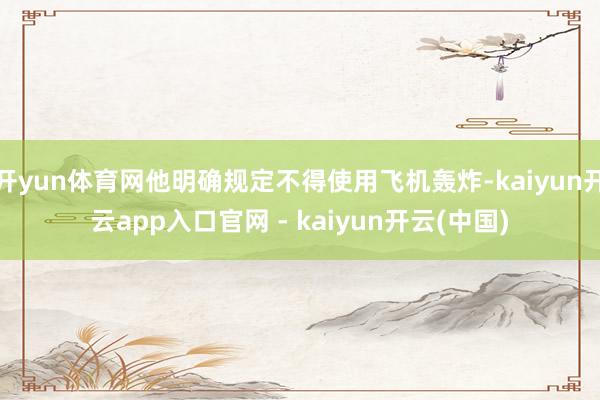 开yun体育网他明确规定不得使用飞机轰炸-kaiyun开云app入口官网 - kaiyun开云(中国)